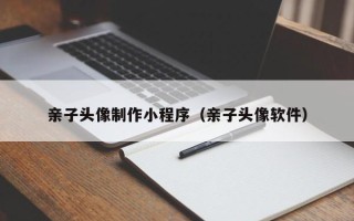 新野亲子头像制作小程序（亲子头像软件）