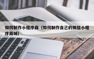 新野如何制作小程序商（如何制作自己的微信小程序商城）